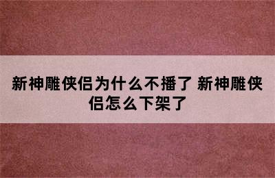 新神雕侠侣为什么不播了 新神雕侠侣怎么下架了